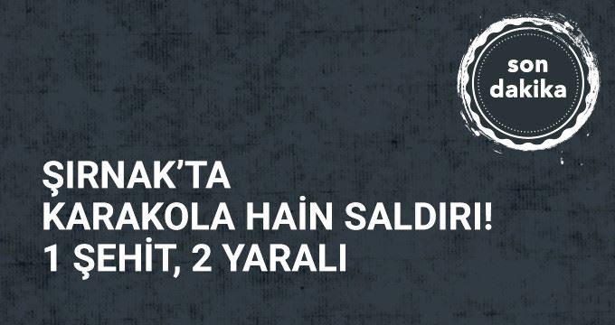 Şırnak'ta Karakola Saldırı: 1 Uzman Çavuş Şehit, 2 Asker Yaralı..