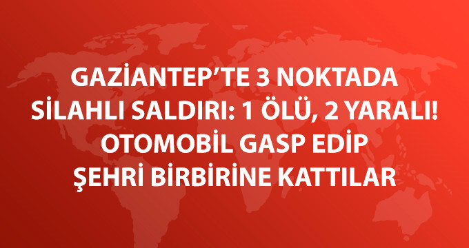 Gaziantep'te, 3 Noktada Silahlı Saldırı: 1 Ölü, 2 Yaralı