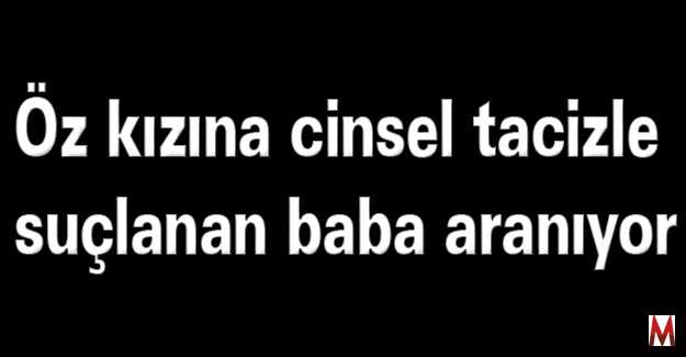 Öz kızına cinsel tacizle suçlanan baba aranıyor