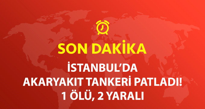 Son Dakika! İstanbul'da Akaryakıt Tankerinde Patlama: 1 Ölü, 2 Yaralı